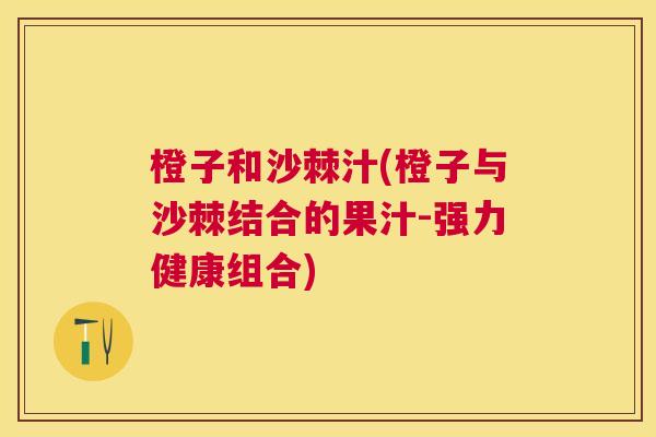 橙子和沙棘汁(橙子与沙棘结合的果汁-强力健康组合)