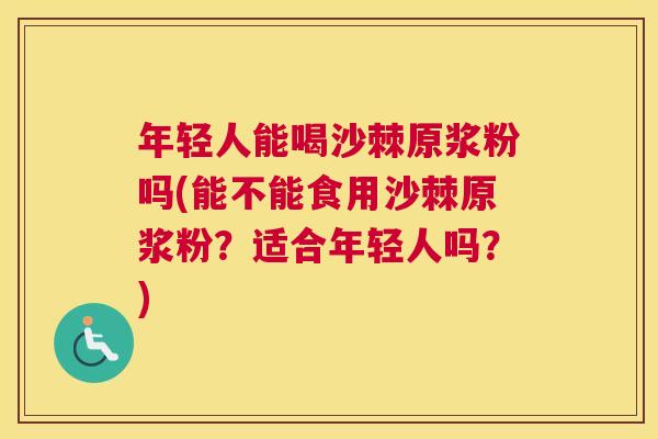 年轻人能喝沙棘原浆粉吗(能不能食用沙棘原浆粉？适合年轻人吗？)