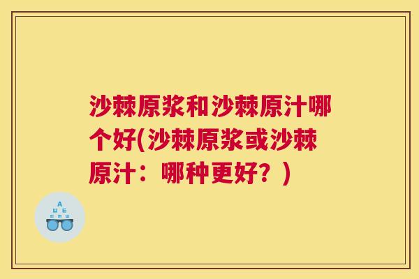 沙棘原浆和沙棘原汁哪个好(沙棘原浆或沙棘原汁:哪种更好?)