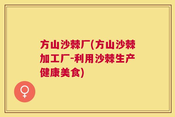 方山沙棘厂(方山沙棘加工厂-利用沙棘生产健康美食)
