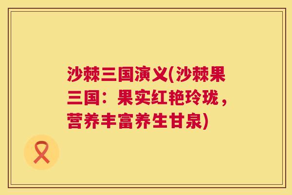 沙棘三国演义(沙棘果三国：果实红艳玲珑，营养丰富养生甘泉)