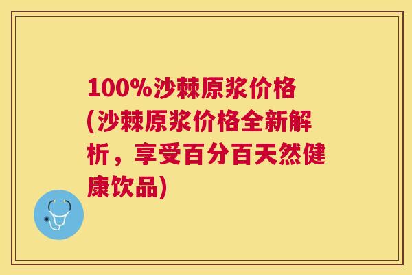 100%沙棘原浆价格(沙棘原浆价格全新解析，享受百分百天然健康饮品)