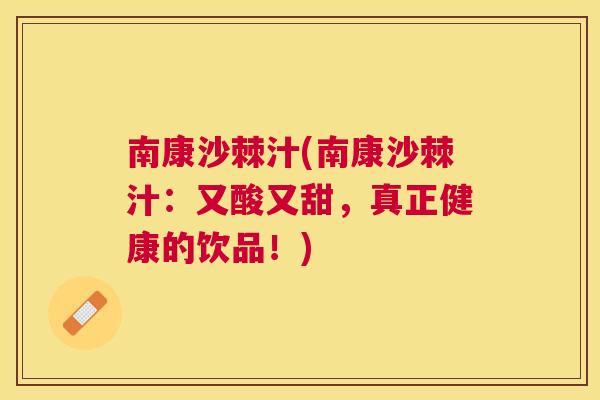 南康沙棘汁(南康沙棘汁:又酸又甜,真正健康的饮品!)
