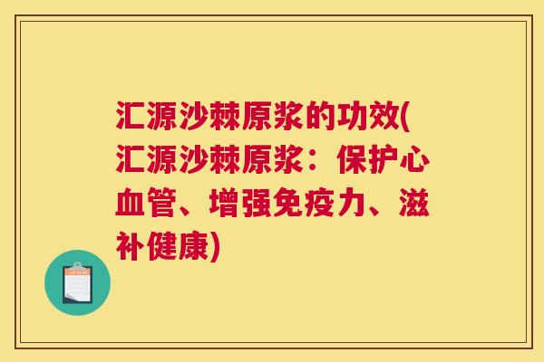 汇源沙棘原浆的功效(汇源沙棘原浆：保护心血管、增强免疫力、滋补健康)