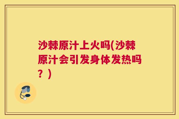 沙棘原汁上火吗(沙棘原汁会引发身体发热吗？)