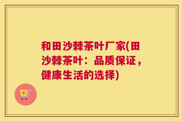和田沙棘茶叶厂家(田沙棘茶叶:品质保证,健康生活的选择) 和田沙棘茶叶厂家(田沙棘茶叶:品质保证,健康生活的选择)