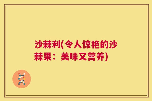 沙棘利(令人惊艳的沙棘果：美味又营养)