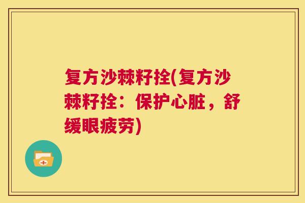 复方沙棘籽拴(复方沙棘籽拴：保护心脏，舒缓眼疲劳)