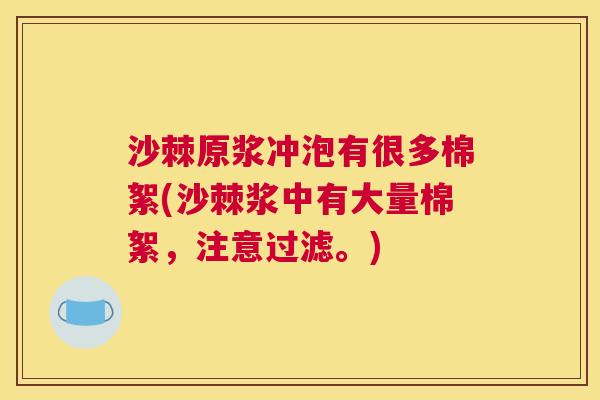沙棘原浆冲泡有很多棉絮(沙棘浆中有大量棉絮，注意过滤。)