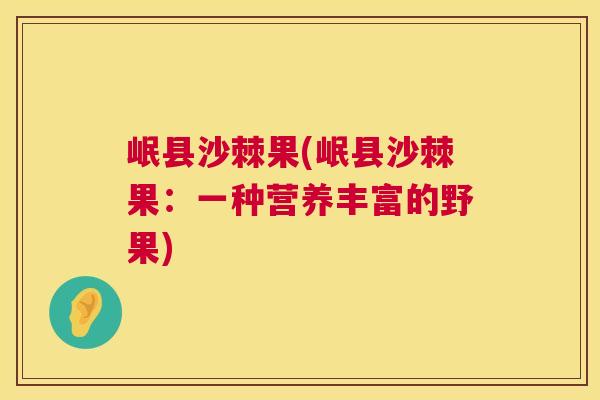 岷县沙棘果(岷县沙棘果：一种营养丰富的野果)