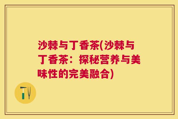 沙棘与丁香茶(沙棘与丁香茶：探秘营养与美味性的完美融合)