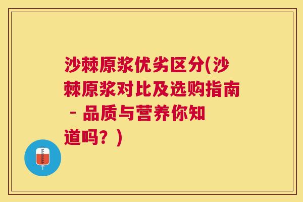 沙棘原浆优劣区分(沙棘原浆对比及选购指南 - 品质与营养你知道吗?)