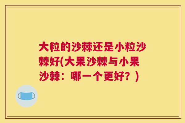 大粒的沙棘还是小粒沙棘好(大果沙棘与小果沙棘：哪一个更好？)