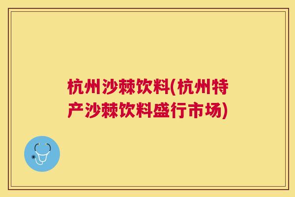 杭州沙棘饮料(杭州特产沙棘饮料盛行市场)