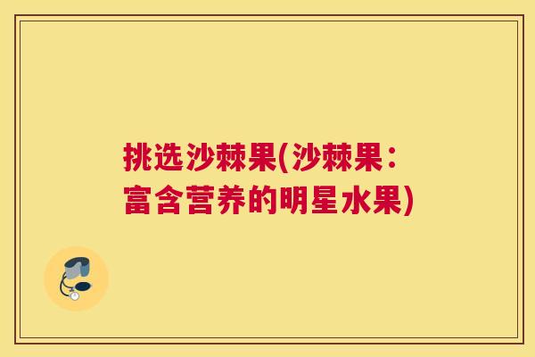 挑选沙棘果(沙棘果：富含营养的明星水果)