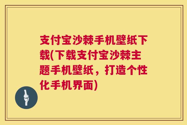 支付宝沙棘手机壁纸下载(下载支付宝沙棘主题手机壁纸，打造个性化手机界面)