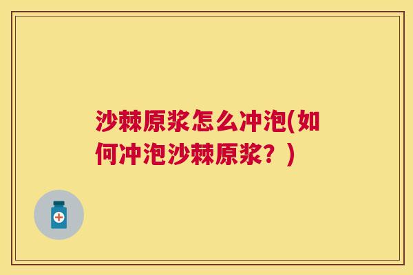 沙棘原浆怎么冲泡(如何冲泡沙棘原浆?)