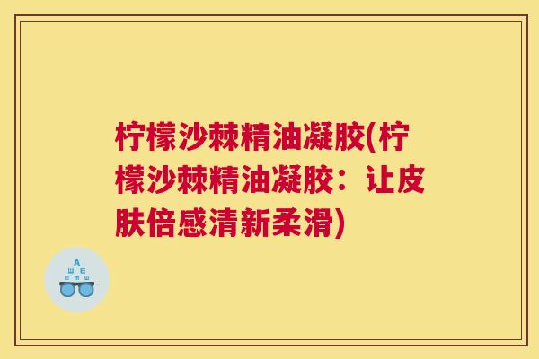 柠檬沙棘精油凝胶(柠檬沙棘精油凝胶：让皮肤倍感清新柔滑)