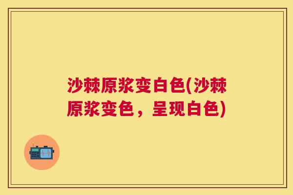 沙棘原浆变白色(沙棘原浆变色，呈现白色)