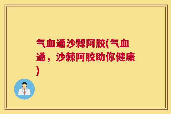 气血通沙棘阿胶(气血通，沙棘阿胶助你健康)