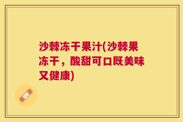 沙棘冻干果汁(沙棘果冻干，酸甜可口既美味又健康)