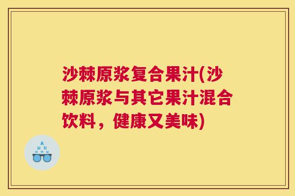 沙棘原浆复合果汁(沙棘原浆与其它果汁混合饮料，健康又美味)