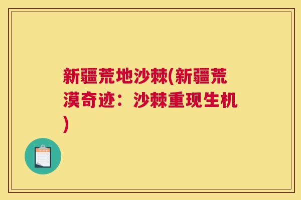 新疆荒地沙棘(新疆荒漠奇迹：沙棘重现生机)