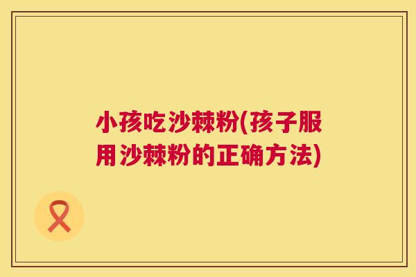 小孩吃沙棘粉(孩子服用沙棘粉的正确方法)