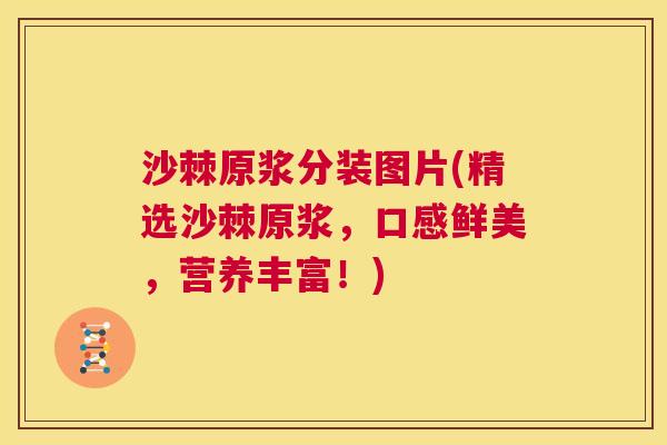 沙棘原浆分装图片(精选沙棘原浆，口感鲜美，营养丰富！)