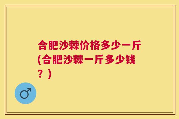 合肥沙棘价格多少一斤(合肥沙棘一斤多少钱？)