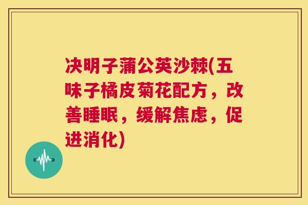 决明子蒲公英沙棘(五味子橘皮菊花配方，改善睡眠，缓解焦虑，促进消化)