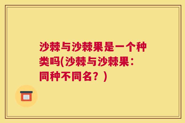 沙棘与沙棘果是一个种类吗(沙棘与沙棘果：同种不同名？)