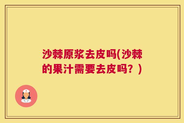 沙棘原浆去皮吗(沙棘的果汁需要去皮吗？)