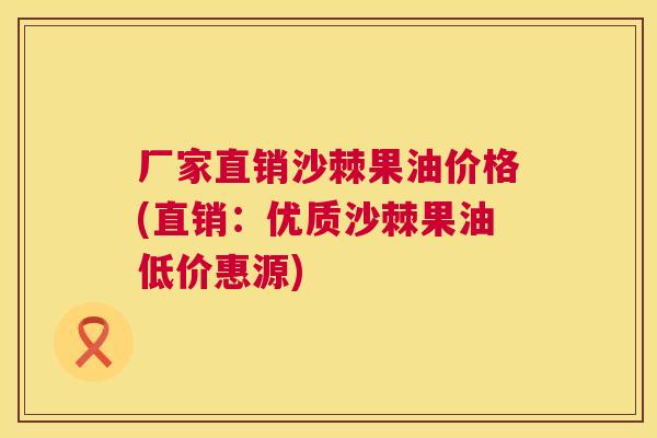 厂家直销沙棘果油价格(直销：优质沙棘果油低价惠源)