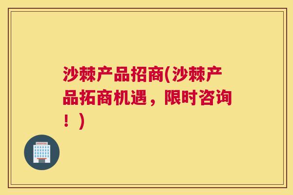 沙棘产品招商(沙棘产品拓商机遇，限时咨询！)