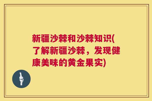 新疆沙棘和沙棘知识(了解新疆沙棘，发现健康美味的黄金果实)