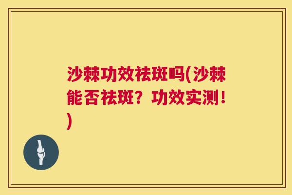沙棘功效祛斑吗(沙棘能否祛斑？功效实测！)