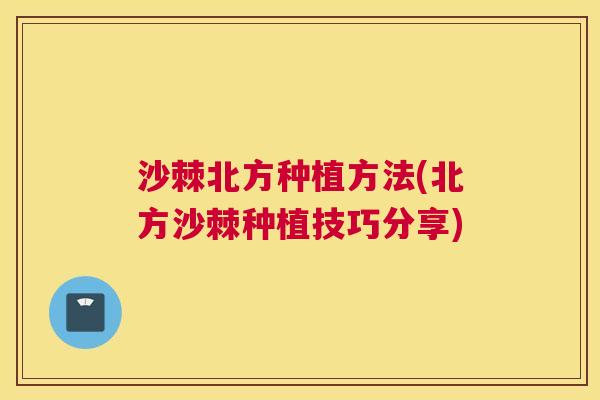 沙棘北方种植方法(北方沙棘种植技巧分享)
