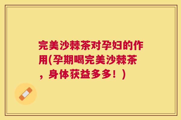 完美沙棘茶对孕妇的作用(孕期喝完美沙棘茶，身体获益多多！)