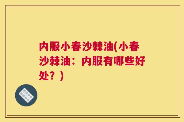 内服小春沙棘油(小春沙棘油:内服有哪些好处?)