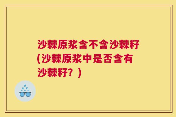 沙棘原浆含不含沙棘籽(沙棘原浆中是否含有沙棘籽？)