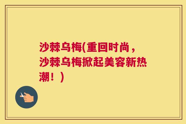 沙棘乌梅(重回时尚，沙棘乌梅掀起美容新热潮！)