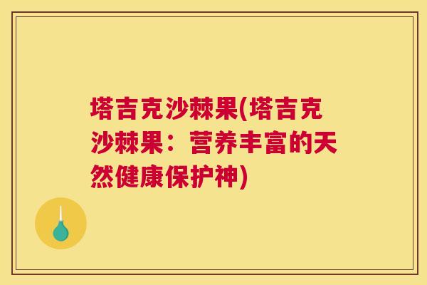 塔吉克沙棘果(塔吉克沙棘果:营养丰富的天然健康保护神) 塔吉克沙棘果(塔吉克沙棘果:营养丰富的天然健康保护神)