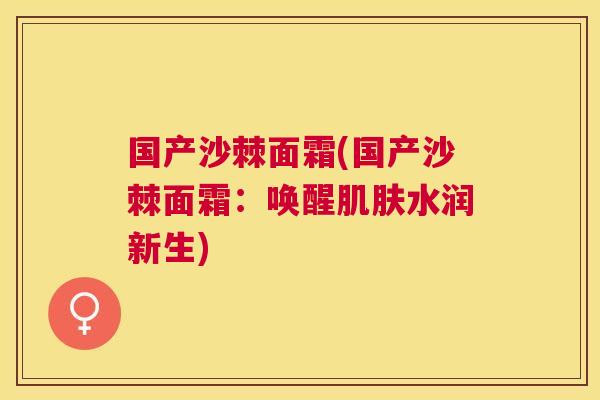 国产沙棘面霜(国产沙棘面霜：唤醒肌肤水润新生)