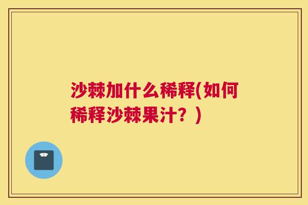 沙棘加什么稀释(如何稀释沙棘果汁？)