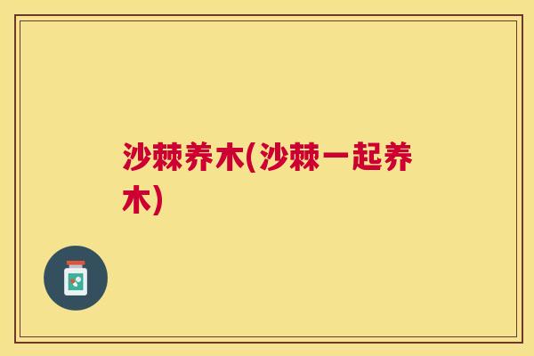 沙棘养木(沙棘一起养木)