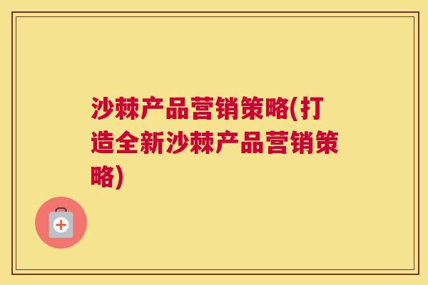 沙棘产品营销策略(打造全新沙棘产品营销策略)