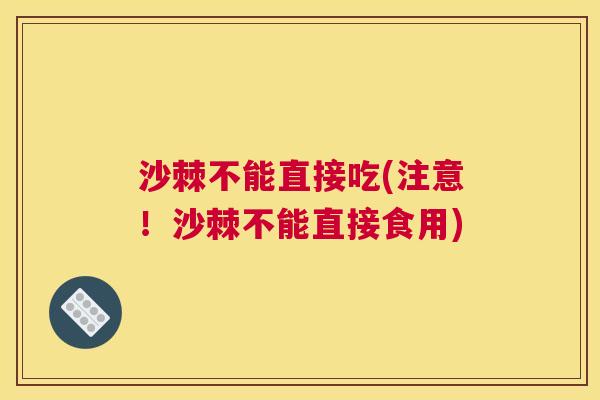 沙棘不能直接吃(注意!沙棘不能直接食用)