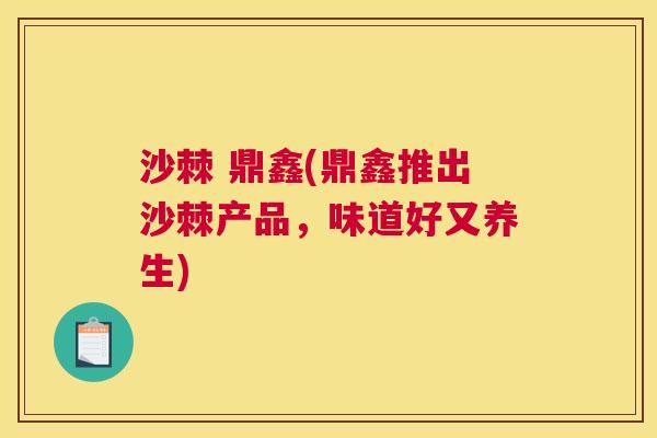沙棘 鼎鑫(鼎鑫推出沙棘产品，味道好又养生)