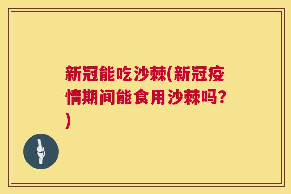 新冠能吃沙棘(新冠疫情期间能食用沙棘吗？)
